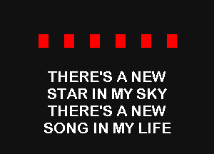 THERE'S A N EW

STAR IN MY SKY
THERE'S A NEW
SONG IN MY LIFE