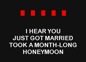 I HEAR YOU
JUST GOT MARRIED
TOOK A MONTH-LONG
HONEYMOON