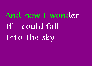 And now I wonder
If I could fall

Into the sky