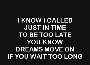 I KNOW I CALLED
JUST IN TIME
TO BETOO LATE
YOU KNOW
DREAMS MOVE 0N
IF YOU WAIT T00 LONG