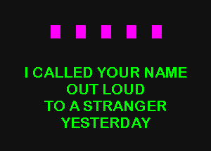 ICALLED YOUR NAME

OUT LOUD
TO A STRANGER
YESTERDAY