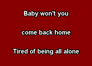 Baby won't you

come back home

Tired of being all alone