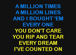 YOU DON'T CARE
YOU RIP AND TEAR
EVERY DREAM
I'VE COUNTED ON