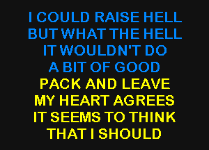 PACK AND LEAVE
MY HEART AGREES

IT SEEMS TO THINK
THAT I SHOULD I