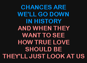 AND WHEN THEY
WANT TO SEE
HOW TRUE LOVE
SHOULD BE
THEY'LLJUST LOOK AT US