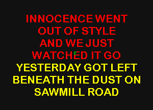 YESTERDAY GOT LEFT
BENEATH THE DUST 0N
SAWMILL ROAD