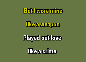 But I wore mine

like a weapon

Played out love

like a crime