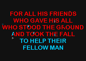 t ' .
F TO HELP THEIR
FELLOW MAN
