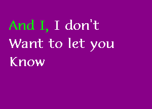 And I, I don't
Want to let you

Know