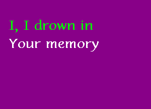 I, I drown in
Your memory