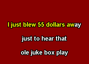 Ijust blew 55 dollars away

just to hear that

ole juke box play