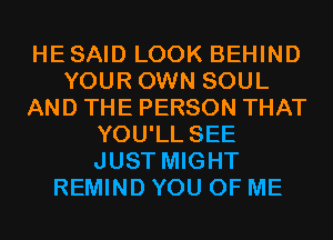 HESAID LOOK BEHIND
YOUR OWN SOUL
AND THE PERSON THAT
YOU'LL SEE
JUST MIGHT
REMIND YOU OF ME