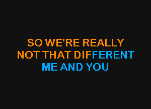 SO WE'RE REALLY

NOT THAT DIFFERENT
ME AND YOU