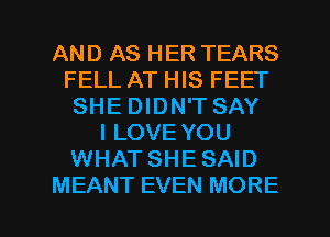 AND AS HER TEARS
FELL AT HIS FEET
SHE DIDN'T SAY
I LOVE YOU
WHAT SHESAID

MEANT EVEN MORE I