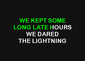 WE KEPT SOME
LONG LATE HOURS

WE DARED
THE LIGHTNING