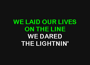 WE LAID OUR LIVES
ON THE LINE

WE DARED
THE LIGHTNIN'
