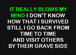 IT REALLY BLOWS MY
MIND I DON'T KNOW
HOW THAT I SURVIVED
STILL I GO BACK FROM
TIMETO TIME
AND VISIT OTHERS
BYTHEIR GRAVE SIDE