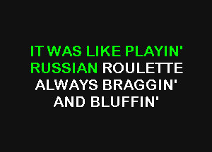 IT WAS LIKE PLAYIN'
RUSSIAN ROULETTE

ALWAYS BRAGGIN'
AND BLUFFIN'