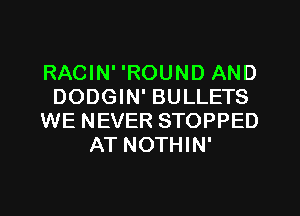 RACIN' 'ROUND AND
DODGIN' BULLETS
WE NEVER STOPPED
AT NOTHIN'