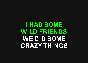 I HAD SOME

WILD FRIENDS
WE DID SOME
CRAZY THINGS