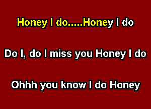 Honey I do ..... Honey I do

Do I, do I miss you Honey I do

Ohhh you know I do Honey