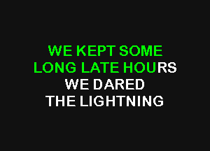 WE KEPT SOME
LONG LATE HOURS

WE DARED
THE LIGHTNING