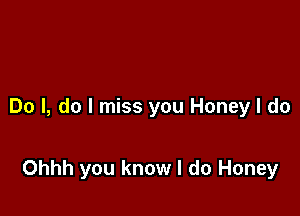 Do I, do I miss you Honey I do

Ohhh you know I do Honey