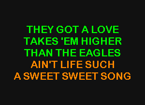 TH EY GOT A LOVE
TAKES 'EM HIGHER
THAN THE EAGLES
AIN'T LIFE SUCH
A SWEET SWEET SONG

g