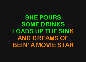 SHE POURS
SOME DRINKS
LOADS UP THE SINK
AND DREAMS OF
BEIN' AMOVIE STAR