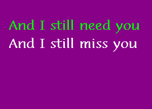 And I still need you
And I still miss you