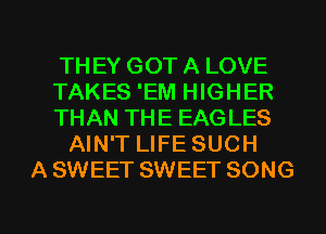 TH EY GOT A LOVE
TAKES 'EM HIGHER
THAN THE EAGLES
AIN'T LIFE SUCH
A SWEET SWEET SONG

g