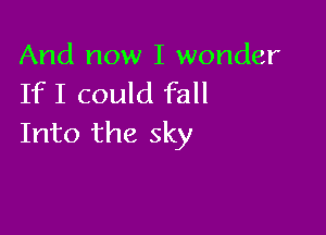 And now I wonder
If I could fall

Into the sky
