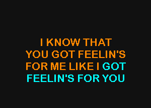 I KNOW THAT
YOU GOT FEELIN'S
FOR ME LIKE I GOT
FEELIN'S FOR YOU

g