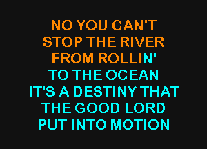 NO YOU CAN'T
STOP THE RIVER
FROM ROLLIN'
TO THE OCEAN
IT'S A DESTINY THAT
THE GOOD LORD

PUT INTO MOTION l