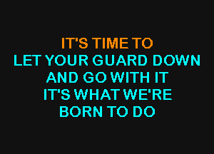 IT'S TIMETO
LET YOUR GUARD DOWN
AND GO WITH IT
IT'S WHATWE'RE
BORN TO DO
