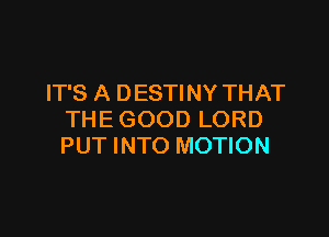 IT'S A DESTINY THAT

THE GOOD LORD
PUT INTO MOTION