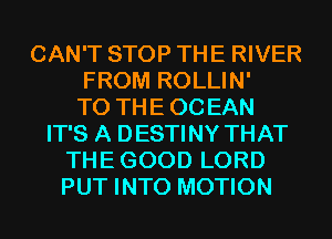 CAN'T STOP THE RIVER
FROM ROLLIN'

T0 THEOCEAN
IT'S A DESTINY THAT
THEGOOD LORD
PUT INTO MOTION