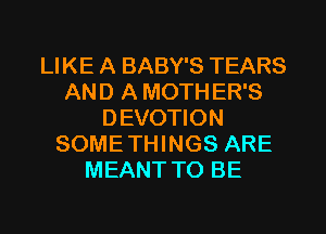 LIKE A BABY'S TEARS
AN D A MOTH ER'S
DEVOTION
SOME THINGS ARE
MEANT TO BE