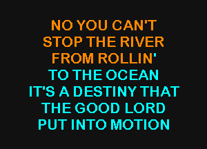 NO YOU CAN'T
STOP THE RIVER
FROM ROLLIN'
TO THE OCEAN
IT'S A DESTINY THAT
THE GOOD LORD

PUT INTO MOTION l