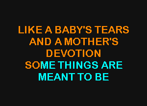 LIKE A BABY'S TEARS
AN D A MOTH ER'S
DEVOTION
SOME THINGS ARE
MEANT TO BE