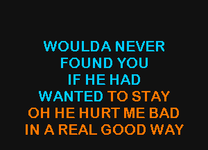 WOULDA NEVER
FOUND YOU
IF HE HAD
WANTED TO STAY
OH HE HURT ME BAD
IN A REAL GOOD WAY