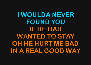 IWOULDA NEVER
FOUND YOU
IF HE HAD
WANTED TO STAY
OH HE HURT ME BAD
IN A REAL GOOD WAY