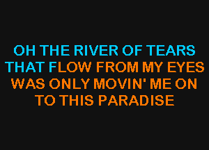 0H THE RIVER 0F TEARS
THAT FLOW FROM MY EYES
WAS ONLY MOVIN' ME ON
TO THIS PARADISE