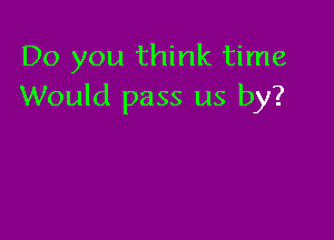 Do you think time
Would pass us by?