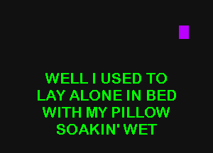 WELL I USED TO
LAY ALONE IN BED
WITH MY PILLOW
SOAKIN' WET