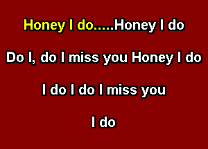 Honey I do ..... Honey I do

Do I, do I miss you Honey I do

I do I do I miss you

ldo