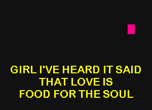 GIRL I'VE HEARD IT SAID
THAT LOVE IS
FOOD FOR THE SOUL