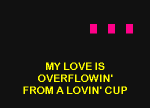 MY LOVE IS
OVERFLOWIN'
FROM A LOVIN' CUP