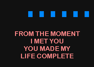 FROM THE MOMENT
IMET YOU
YOU MADE MY

LIFE COMPLETE l