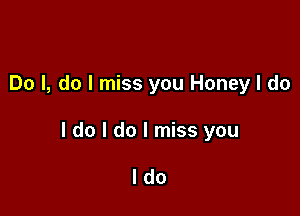 Do I, do I miss you Honey I do

I do I do I miss you

ldo